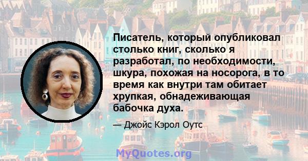 Писатель, который опубликовал столько книг, сколько я разработал, по необходимости, шкура, похожая на носорога, в то время как внутри там обитает хрупкая, обнадеживающая бабочка духа.