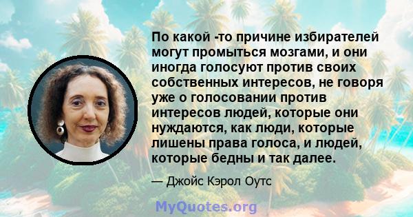 По какой -то причине избирателей могут промыться мозгами, и они иногда голосуют против своих собственных интересов, не говоря уже о голосовании против интересов людей, которые они нуждаются, как люди, которые лишены