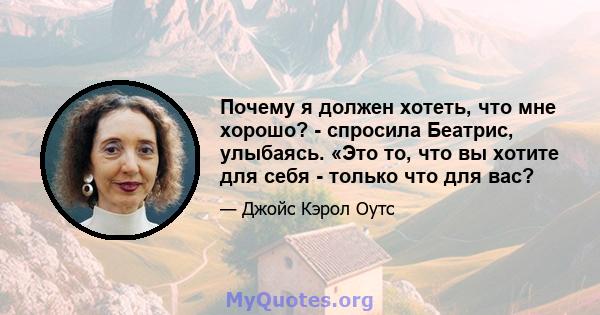 Почему я должен хотеть, что мне хорошо? - спросила Беатрис, улыбаясь. «Это то, что вы хотите для себя - только что для вас?