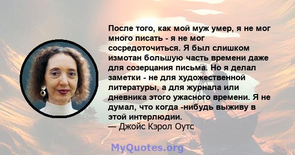 После того, как мой муж умер, я не мог много писать - я не мог сосредоточиться. Я был слишком измотан большую часть времени даже для созерцания письма. Но я делал заметки - не для художественной литературы, а для