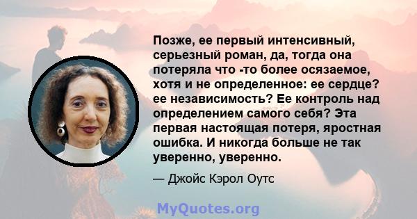 Позже, ее первый интенсивный, серьезный роман, да, тогда она потеряла что -то более осязаемое, хотя и не определенное: ее сердце? ее независимость? Ее контроль над определением самого себя? Эта первая настоящая потеря,