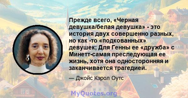 Прежде всего, «Черная девушка/белая девушка» - это история двух совершенно разных, но как -то «подкованных» девушек; Для Генны ее «дружба» с Минетт-самая преследующая ее жизнь, хотя она односторонняя и заканчивается