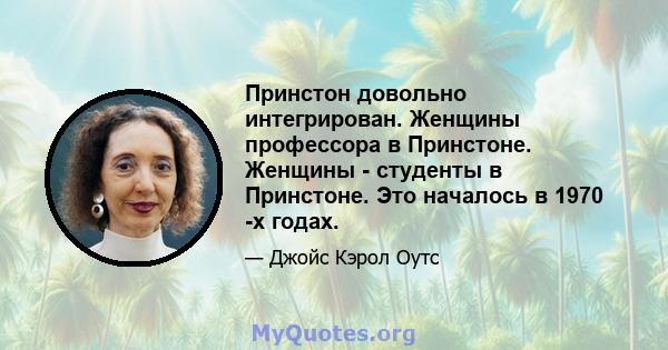 Принстон довольно интегрирован. Женщины профессора в Принстоне. Женщины - студенты в Принстоне. Это началось в 1970 -х годах.