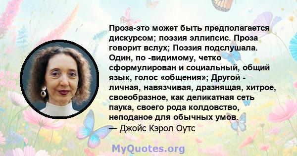 Проза-это может быть предполагается дискурсом; поэзия эллипсис. Проза говорит вслух; Поэзия подслушала. Один, по -видимому, четко сформулирован и социальный, общий язык, голос «общения»; Другой - личная, навязчивая,