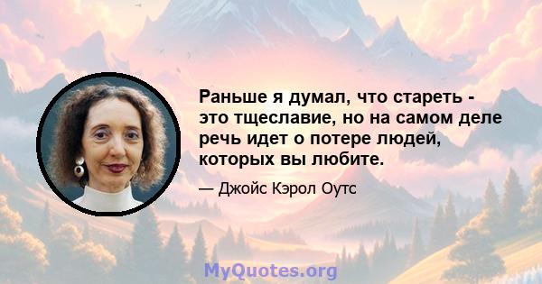 Раньше я думал, что стареть - это тщеславие, но на самом деле речь идет о потере людей, которых вы любите.