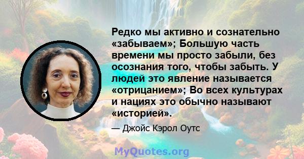 Редко мы активно и сознательно «забываем»; Большую часть времени мы просто забыли, без осознания того, чтобы забыть. У людей это явление называется «отрицанием»; Во всех культурах и нациях это обычно называют «историей».