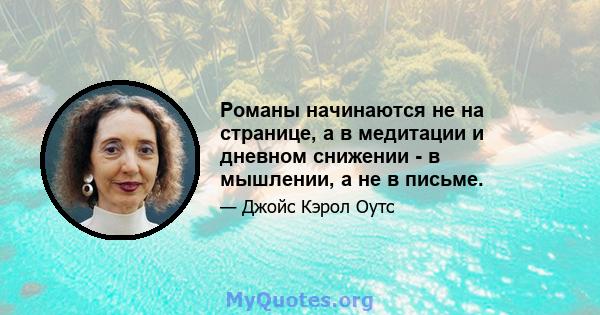 Романы начинаются не на странице, а в медитации и дневном снижении - в мышлении, а не в письме.