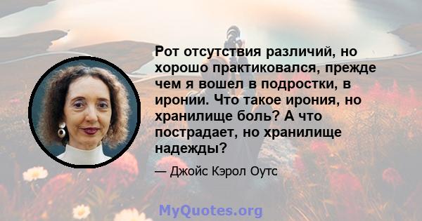 Рот отсутствия различий, но хорошо практиковался, прежде чем я вошел в подростки, в иронии. Что такое ирония, но хранилище боль? А что пострадает, но хранилище надежды?