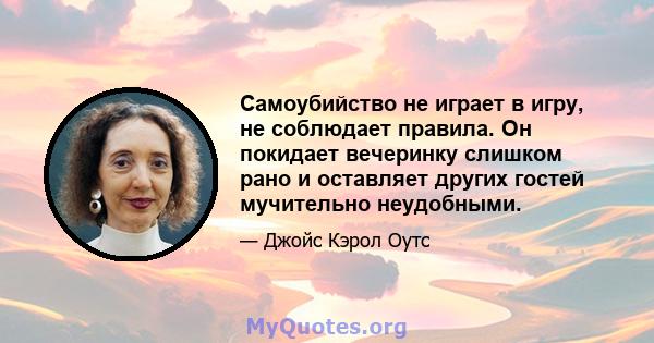 Самоубийство не играет в игру, не соблюдает правила. Он покидает вечеринку слишком рано и оставляет других гостей мучительно неудобными.