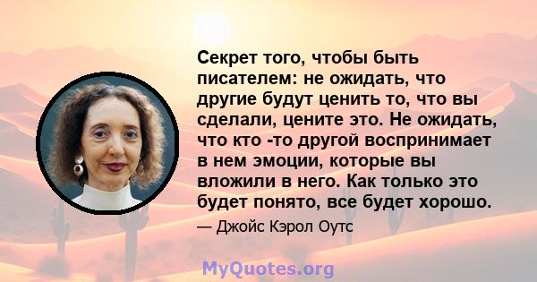 Секрет того, чтобы быть писателем: не ожидать, что другие будут ценить то, что вы сделали, цените это. Не ожидать, что кто -то другой воспринимает в нем эмоции, которые вы вложили в него. Как только это будет понято,