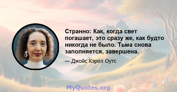 Странно: Как, когда свет погашает, это сразу же, как будто никогда не было. Тьма снова заполняется, завершена.