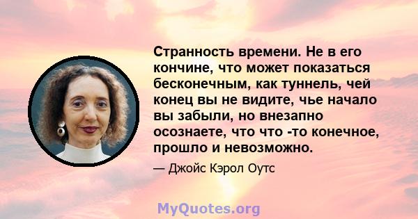 Странность времени. Не в его кончине, что может показаться бесконечным, как туннель, чей конец вы не видите, чье начало вы забыли, но внезапно осознаете, что что -то конечное, прошло и невозможно.