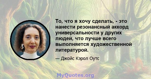 То, что я хочу сделать, - это нанести резонансный аккорд универсальности у других людей, что лучше всего выполняется художественной литературой.