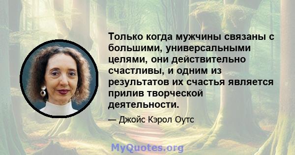 Только когда мужчины связаны с большими, универсальными целями, они действительно счастливы, и одним из результатов их счастья является прилив творческой деятельности.