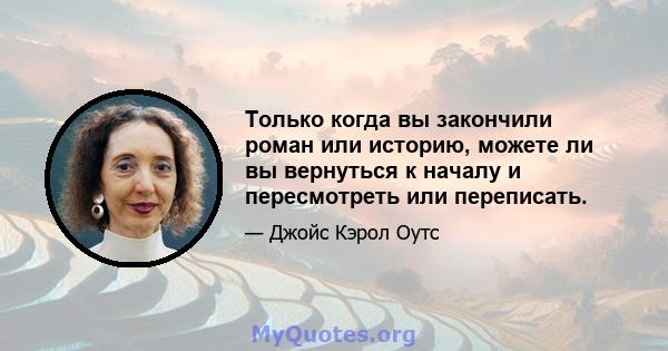 Только когда вы закончили роман или историю, можете ли вы вернуться к началу и пересмотреть или переписать.