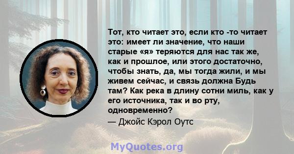 Тот, кто читает это, если кто -то читает это: имеет ли значение, что наши старые «я» теряются для нас так же, как и прошлое, или этого достаточно, чтобы знать, да, мы тогда жили, и мы живем сейчас, и связь должна Будь