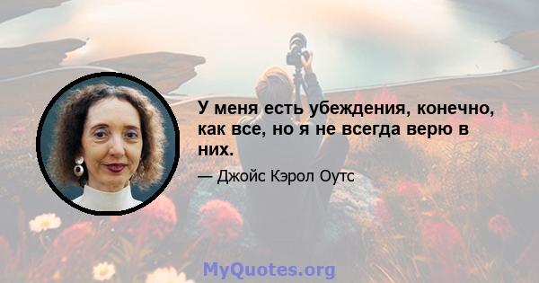 У меня есть убеждения, конечно, как все, но я не всегда верю в них.