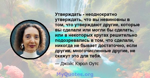 Утверждать - неоднократно утверждать, что вы невиновны в том, что утверждают другие, которые вы сделали или могли бы сделать, или в некоторых кругах решительно подозревались в том, что сделали, никогда не бывает