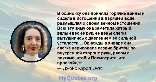 В одиночку она приняла горячие ванны и сидела в истощении в парящей воде, размышляя о своем вечном истощении. Всю эту зиму она заметила хитрый, вялый вес ее рук, ее вены слегка вытушились с давлением ее сильной