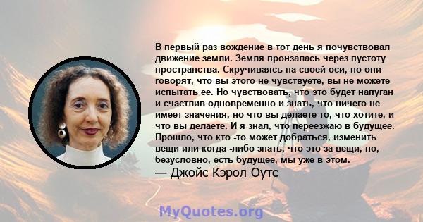 В первый раз вождение в тот день я почувствовал движение земли. Земля пронзалась через пустоту пространства. Скручиваясь на своей оси, но они говорят, что вы этого не чувствуете, вы не можете испытать ее. Но