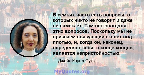 В семьях часто есть вопросы, о которых никто не говорит и даже не намекает. Там нет слов для этих вопросов. Поскольку мы не признаем связующий скелет под плотью, и, когда он, наконец, определяет себя, в конце концов,