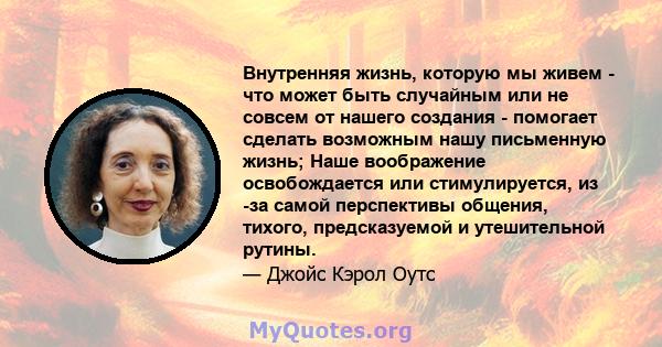 Внутренняя жизнь, которую мы живем - что может быть случайным или не совсем от нашего создания - помогает сделать возможным нашу письменную жизнь; Наше воображение освобождается или стимулируется, из -за самой