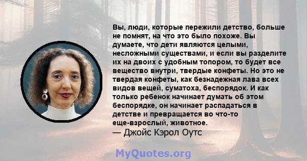 Вы, люди, которые пережили детство, больше не помнят, на что это было похоже. Вы думаете, что дети являются целыми, несложными существами, и если вы разделите их на двоих с удобным топором, то будет все вещество внутри, 