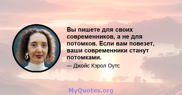 Вы пишете для своих современников, а не для потомков. Если вам повезет, ваши современники станут потомками.