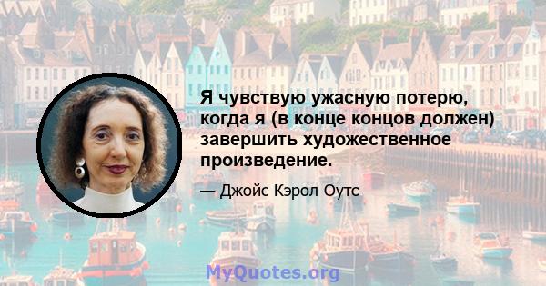 Я чувствую ужасную потерю, когда я (в конце концов должен) завершить художественное произведение.