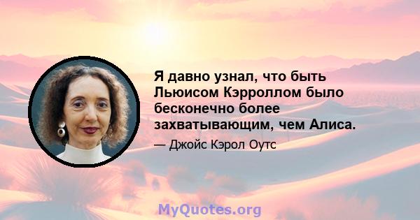 Я давно узнал, что быть Льюисом Кэрроллом было бесконечно более захватывающим, чем Алиса.