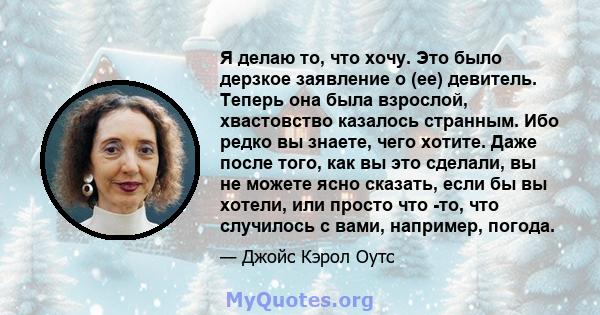 Я делаю то, что хочу. Это было дерзкое заявление о (ее) девитель. Теперь она была взрослой, хвастовство казалось странным. Ибо редко вы знаете, чего хотите. Даже после того, как вы это сделали, вы не можете ясно