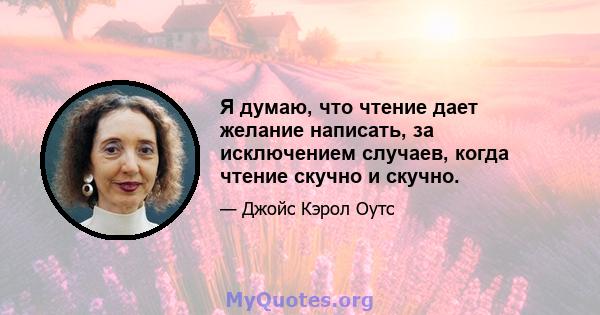 Я думаю, что чтение дает желание написать, за исключением случаев, когда чтение скучно и скучно.