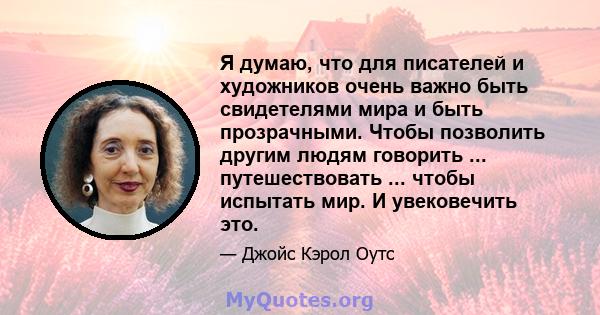 Я думаю, что для писателей и художников очень важно быть свидетелями мира и быть прозрачными. Чтобы позволить другим людям говорить ... путешествовать ... чтобы испытать мир. И увековечить это.