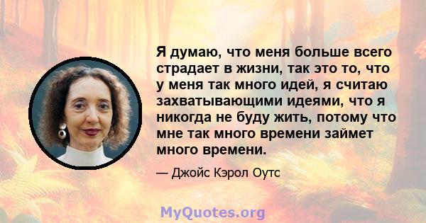 Я думаю, что меня больше всего страдает в жизни, так это то, что у меня так много идей, я считаю захватывающими идеями, что я никогда не буду жить, потому что мне так много времени займет много времени.