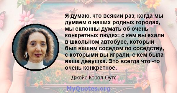 Я думаю, что всякий раз, когда мы думаем о наших родных городах, мы склонны думать об очень конкретных людях: с кем вы ехали в школьном автобусе, который был вашим соседом по соседству, с которыми вы играли, с кем была