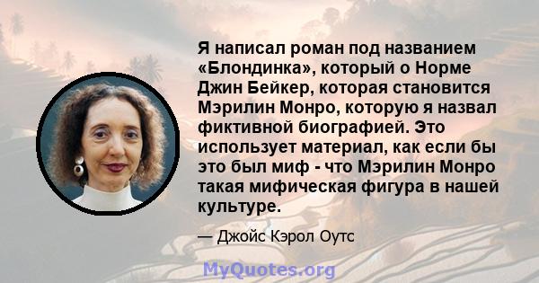 Я написал роман под названием «Блондинка», который о Норме Джин Бейкер, которая становится Мэрилин Монро, которую я назвал фиктивной биографией. Это использует материал, как если бы это был миф - что Мэрилин Монро такая 