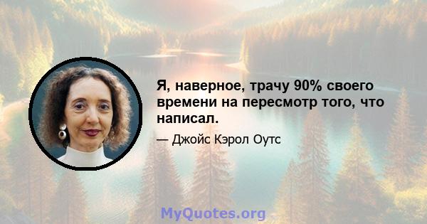 Я, наверное, трачу 90% своего времени на пересмотр того, что написал.