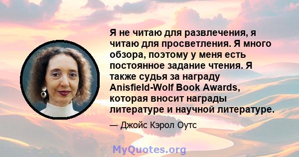 Я не читаю для развлечения, я читаю для просветления. Я много обзора, поэтому у меня есть постоянное задание чтения. Я также судья за награду Anisfield-Wolf Book Awards, которая вносит награды литературе и научной