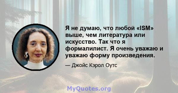 Я не думаю, что любой «ISM» выше, чем литература или искусство. Так что я формалилист. Я очень уважаю и уважаю форму произведения.