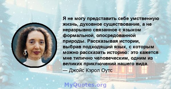 Я не могу представить себе умственную жизнь, духовное существование, а не неразрывно связанное с языком формальной, опосредованной природы. Рассказывая истории, выбрав подходящий язык, с которым можно рассказать