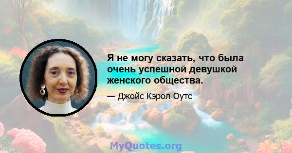 Я не могу сказать, что была очень успешной девушкой женского общества.