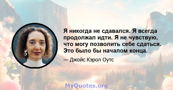 Я никогда не сдавался. Я всегда продолжал идти. Я не чувствую, что могу позволить себе сдаться. Это было бы началом конца.