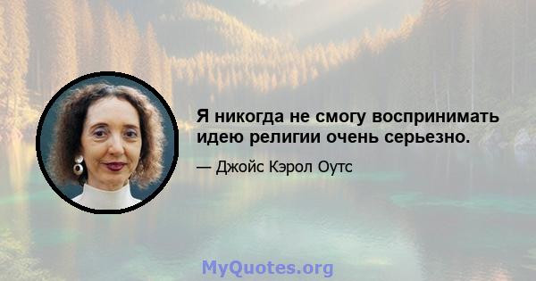 Я никогда не смогу воспринимать идею религии очень серьезно.