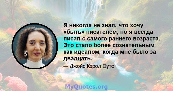 Я никогда не знал, что хочу «быть» писателем, но я всегда писал с самого раннего возраста. Это стало более сознательным как идеалом, когда мне было за двадцать.