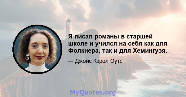 Я писал романы в старшей школе и учился на себя как для Фолкнера, так и для Хемингуэя.