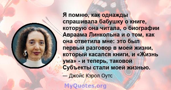 Я помню, как однажды спрашивала бабушку о книге, которую она читала, о биографии Авраама Линкольна и о том, как она ответила мне: это был первый разговор в моей жизни, который касался книги, и «Жизнь ума» - и теперь,