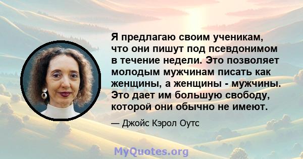 Я предлагаю своим ученикам, что они пишут под псевдонимом в течение недели. Это позволяет молодым мужчинам писать как женщины, а женщины - мужчины. Это дает им большую свободу, которой они обычно не имеют.