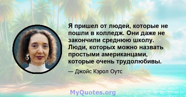 Я пришел от людей, которые не пошли в колледж. Они даже не закончили среднюю школу. Люди, которых можно назвать простыми американцами, которые очень трудолюбивы.