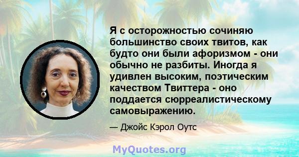 Я с осторожностью сочиняю большинство своих твитов, как будто они были афоризмом - они обычно не разбиты. Иногда я удивлен высоким, поэтическим качеством Твиттера - оно поддается сюрреалистическому самовыражению.