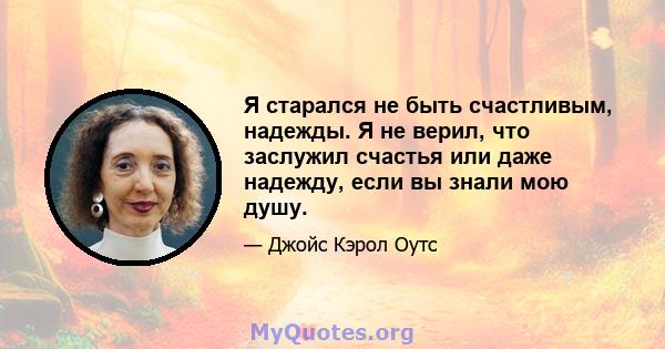 Я старался не быть счастливым, надежды. Я не верил, что заслужил счастья или даже надежду, если вы знали мою душу.